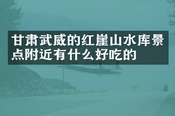 甘肃武威的红崖山水库景点附近有什么好吃的
