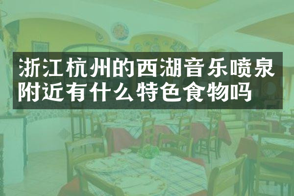 浙江杭州的西湖音乐喷泉附近有什么特色食物吗