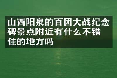 山西阳泉的百团大战纪念碑景点附近有什么不错的住的地方吗