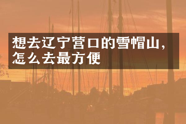 想去辽宁营口的雪帽山，怎么去最方便