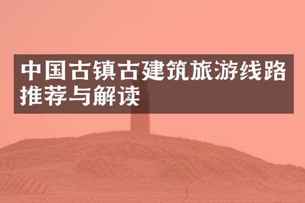 中国古镇古建筑旅游线路推荐与解读