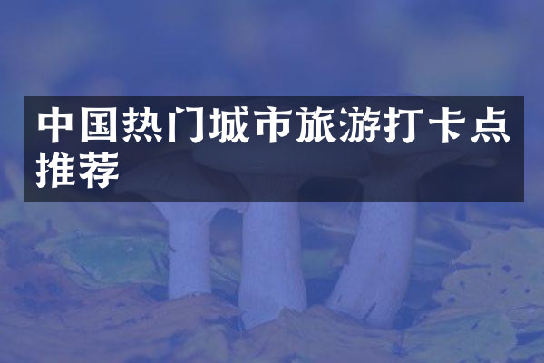 中国热门城市旅游打卡点推荐