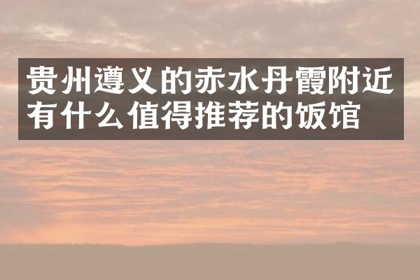 贵州遵义的赤水丹霞附近有什么值得推荐的饭馆吗
