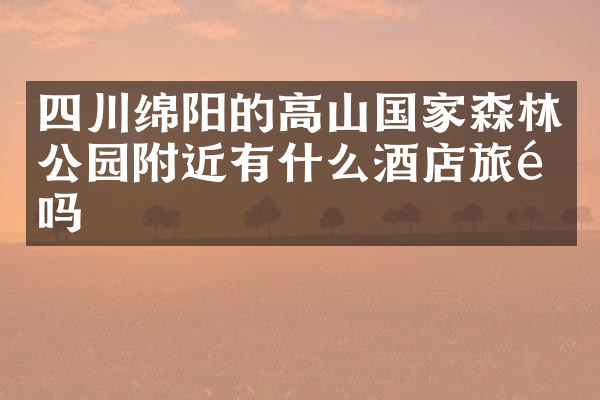 四川绵阳的高山国家森林公园附近有什么酒店旅馆吗