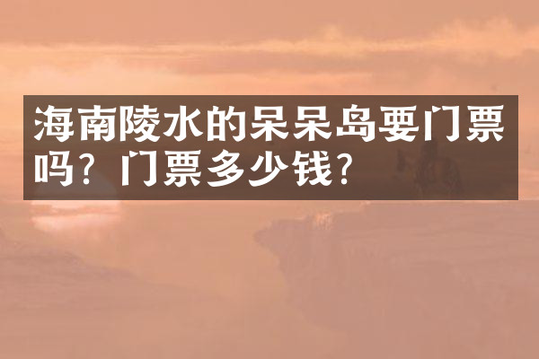 海南陵水的呆呆岛要门票吗？门票多少钱？