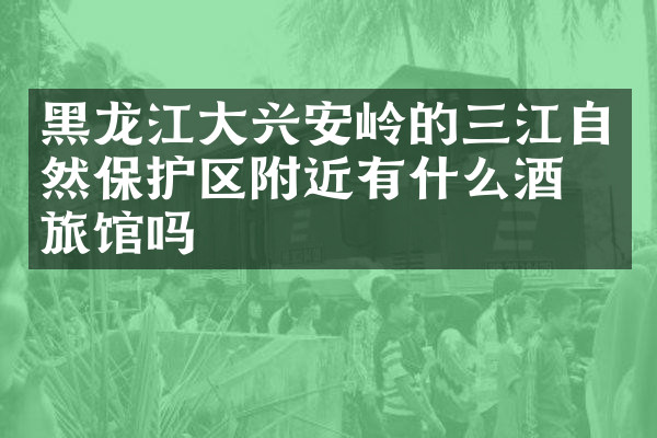 黑龙江大兴安岭的三江自然保护区附近有什么酒店旅馆吗