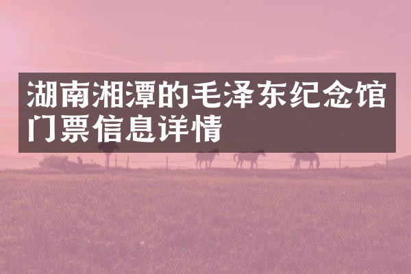 湖南湘潭的毛泽东纪念馆门票信息详情