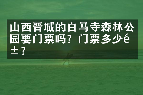 山西晋城的白马寺森林公园要门票吗？门票多少钱？