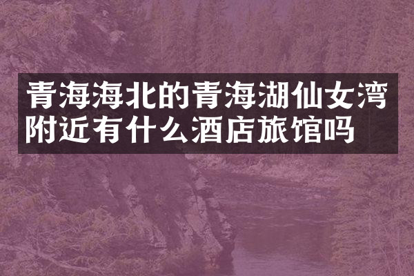 青海海北的青海湖仙女湾附近有什么酒店旅馆吗