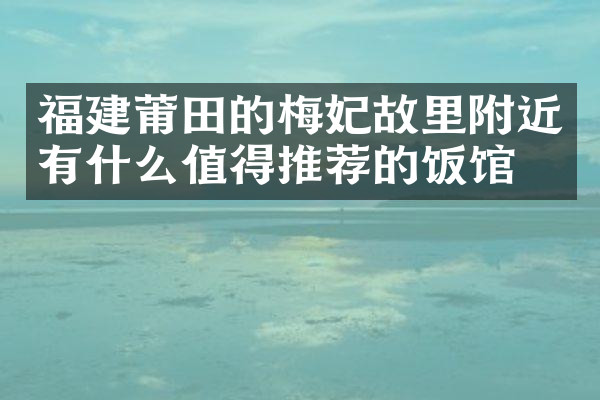 福建莆田的梅妃故里附近有什么值得推荐的饭馆吗
