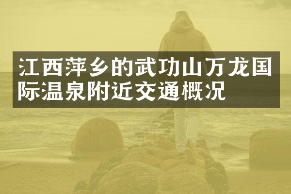 江西萍乡的武功山万龙国际温泉附近交通概况