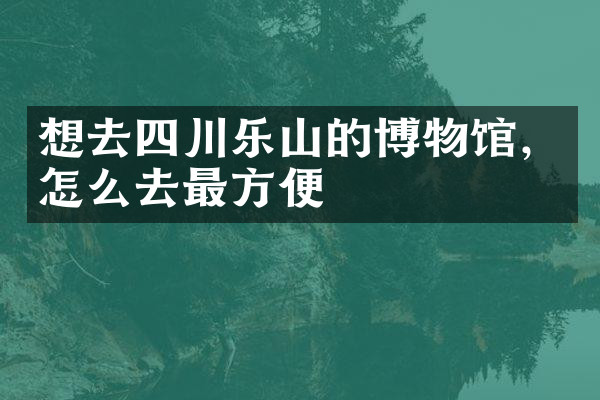 想去四川乐山的博物馆，怎么去最方便