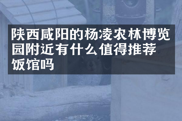 陕西咸阳的杨凌农林博览园附近有什么值得推荐的饭馆吗