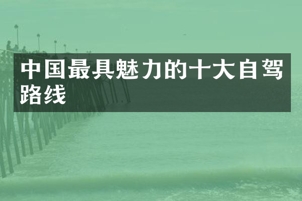中国最具魅力的十大自驾路线