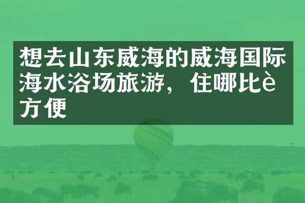想去山东威海的威海国际海水浴场旅游，住哪比较方便