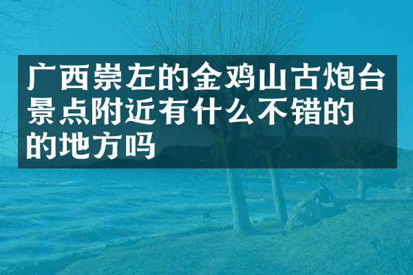 广西崇左的金鸡山古炮台景点附近有什么不错的住的地方吗