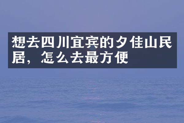 想去四川宜宾的夕佳山民居，怎么去最方便