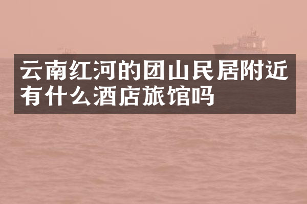云南红河的团山民居附近有什么酒店旅馆吗