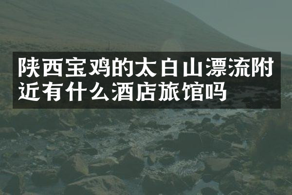 陕西宝鸡的太白山漂流附近有什么酒店旅馆吗