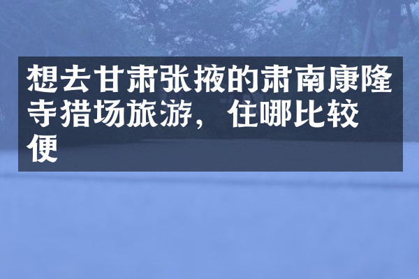 想去甘肃张掖的肃南康隆寺猎场旅游，住哪比较方便