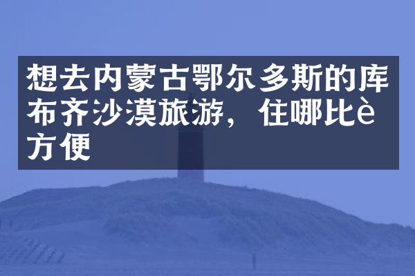 想去内蒙古鄂尔多斯的库布齐沙漠旅游，住哪比较方便