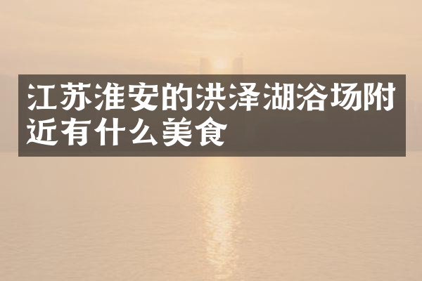江苏淮安的洪泽湖浴场附近有什么美食