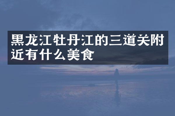 黑龙江牡丹江的三道关附近有什么美食