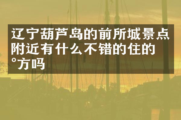 辽宁葫芦岛的前所城景点附近有什么不错的住的地方吗