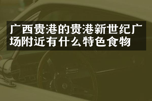 广西贵港的贵港新世纪广场附近有什么特色食物吗