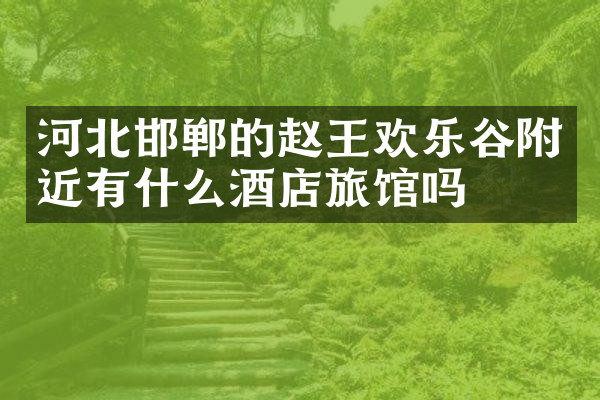 河北邯郸的赵王欢乐谷附近有什么酒店旅馆吗