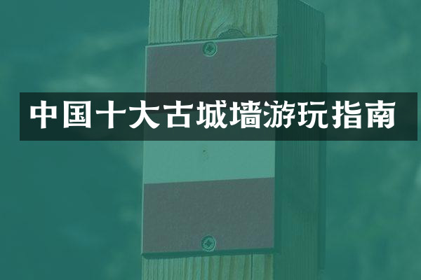 中国十大古城墙游玩指南