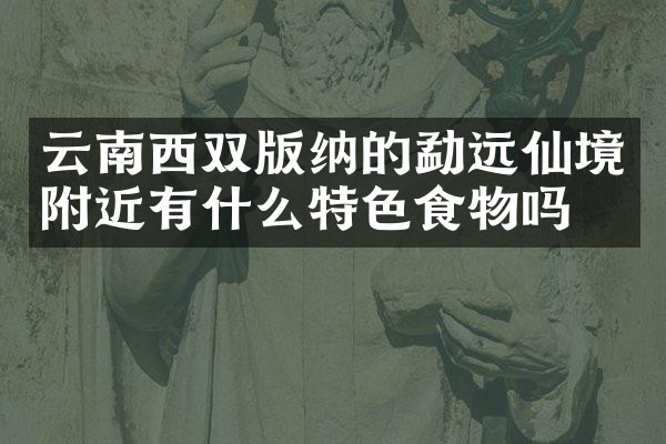 云南西双版纳的勐远仙境附近有什么特色食物吗