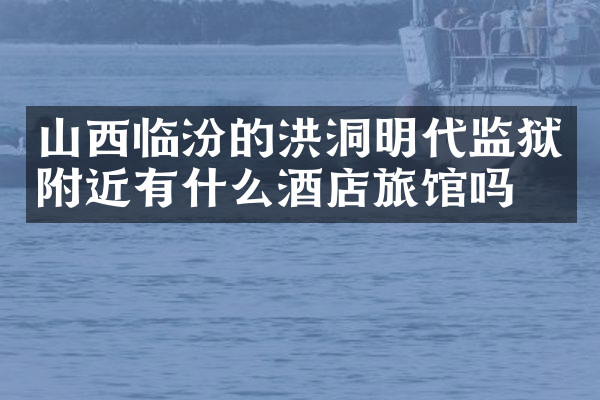 山西临汾的洪洞明代监狱附近有什么酒店旅馆吗