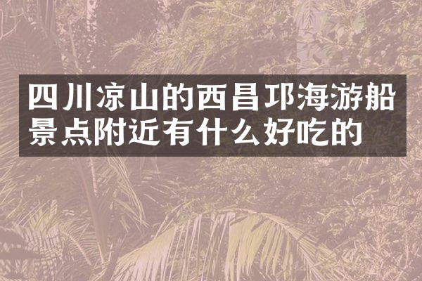 四川凉山的西昌邛海游船景点附近有什么好吃的