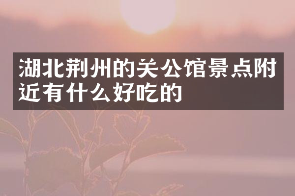 湖北荆州的关公馆景点附近有什么好吃的