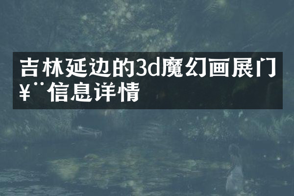 吉林延边的3d魔幻画展门票信息详情