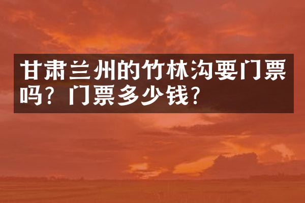 甘肃兰州的竹林沟要门票吗？门票多少钱？