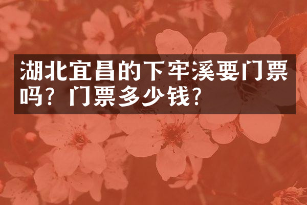 湖北宜昌的下牢溪要门票吗？门票多少钱？