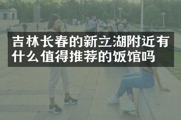 吉林长春的新立湖附近有什么值得推荐的饭馆吗