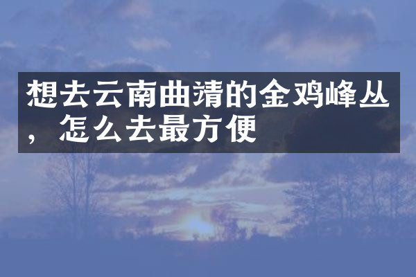 想去云南曲靖的金鸡峰丛，怎么去最方便