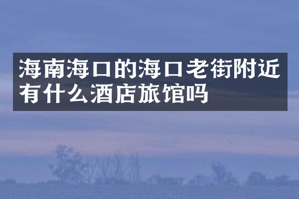 海南海口的海口老街附近有什么酒店旅馆吗