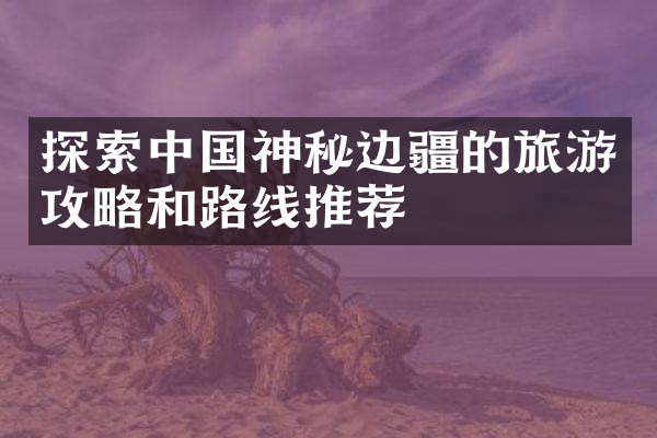 探索中国神秘边疆的旅游攻略和路线推荐