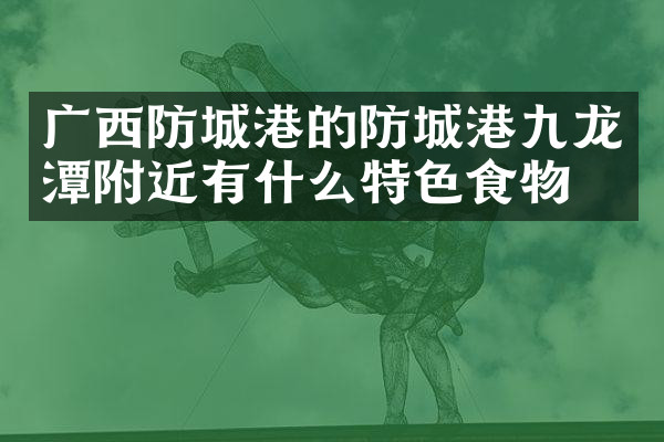 广西防城港的防城港九龙潭附近有什么特色食物吗