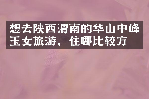 想去陕西渭南的华山中峰玉女旅游，住哪比较方便