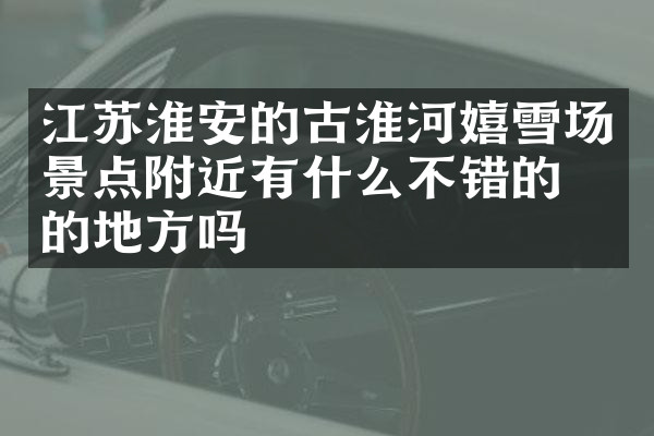 江苏淮安的古淮河嬉雪场景点附近有什么不错的住的地方吗