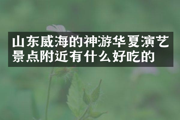 山东威海的神游华夏演艺景点附近有什么好吃的
