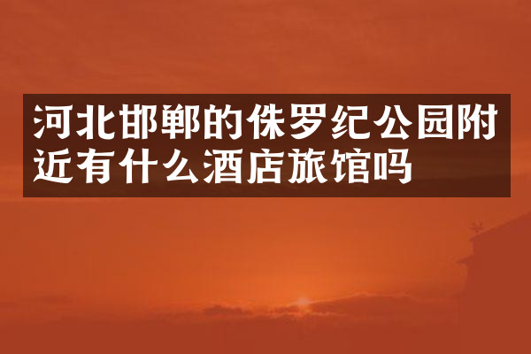 河北邯郸的侏罗纪公园附近有什么酒店旅馆吗