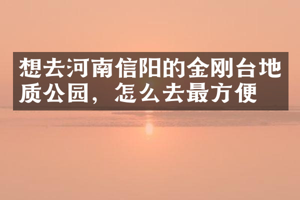 想去河南信阳的金刚台地质公园，怎么去最方便