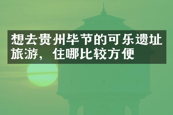 想去贵州毕节的可乐遗址旅游，住哪比较方便