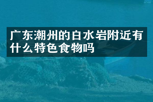 广东潮州的白水岩附近有什么特色食物吗